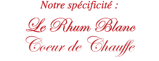 Notre spécificité : Le Rhum Blanc Coeur de Chauffe